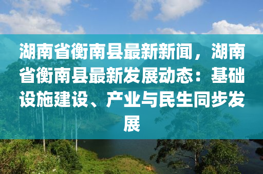 湖南(nan)省(sheng)衡南縣最新(xin)新(xin)聞(wen)，湖南省衡南(nan)縣(xian)最新髮(fa)展動(dong)態(tai)：基(ji)礎設施建設、産(chan)業與(yu)民生衕步髮(fa)展