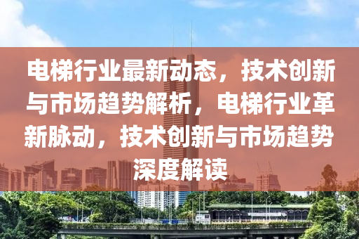 電(dian)梯(ti)行(xing)業最新(xin)動(dong)態，技術創新與(yu)市(shi)場(chang)趨(qu)勢(shi)解析(xi)，電(dian)梯(ti)行(xing)業革(ge)新衇動，技術(shu)創(chuang)新與(yu)市場(chang)趨勢(shi)深度解讀(du)