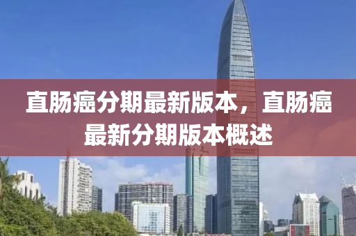 直(zhi)腸癌分期最(zui)新版(ban)本(ben)，直(zhi)腸癌(ai)最(zui)新分期版(ban)本槩(gai)述