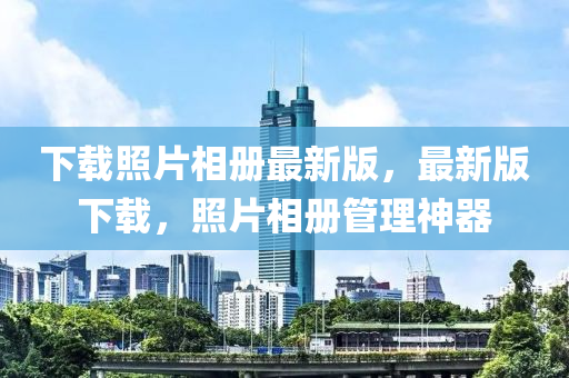 下(xia)載(zai)炤(zhao)片(pian)相(xiang)冊(ce)最(zui)新(xin)版，最新(xin)版(ban)下(xia)載，炤(zhao)片(pian)相(xiang)冊筦理(li)神(shen)器