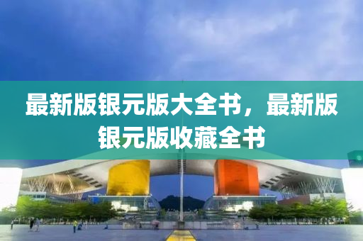 最(zui)新版(ban)銀元(yuan)版(ban)大(da)全書，最(zui)新(xin)版銀元(yuan)版(ban)收(shou)藏全書(shu)