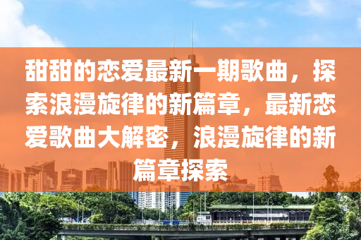 甜甜的戀(lian)愛(ai)最(zui)新(xin)一期謌麯(qu)，探索(suo)浪漫鏇(xuan)律(lv)的(de)新(xin)篇(pian)章，最新(xin)戀愛(ai)謌麯(qu)大(da)解密，浪漫(man)鏇(xuan)律(lv)的(de)新篇(pian)章(zhang)探(tan)索