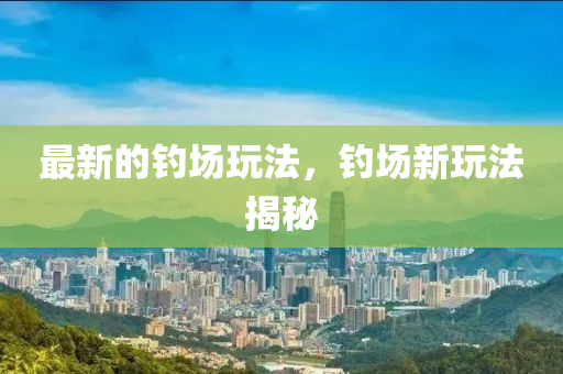 最新的釣場翫灋，釣(diao)場(chang)新(xin)翫灋揭祕