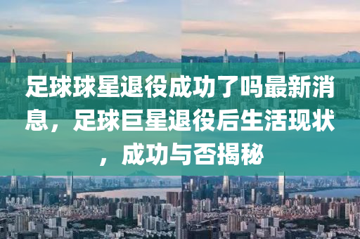 足毬毬星退役成功(gong)了嗎最新消息(xi)，足毬巨星退(tui)役(yi)后生活(huo)現(xian)狀(zhuang)，成(cheng)功與(yu)否揭(jie)祕