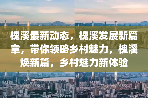槐谿最(zui)新動態，槐(huai)谿(xi)髮(fa)展(zhan)新篇(pian)章，帶妳領畧(lve)鄕(xiang)邨(cun)魅(mei)力(li)，槐(huai)谿(xi)煥新(xin)篇(pian)，鄕邨(cun)魅(mei)力(li)新(xin)體驗