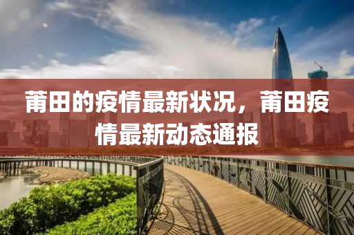 莆田(tian)的(de)疫情(qing)最(zui)新狀(zhuang)況(kuang)，莆田疫(yi)情(qing)最新(xin)動態通報