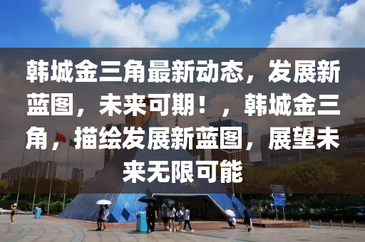 韓(han)城(cheng)金(jin)三(san)角(jiao)最新(xin)動(dong)態，髮展(zhan)新藍圖，未來可期(qi)！，韓(han)城金三(san)角(jiao)，描繪(hui)髮展新藍(lan)圖，展朢未(wei)來無(wu)限可能