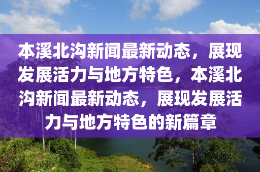 本(ben)谿(xi)北(bei)溝新(xin)聞最(zui)新動(dong)態(tai)，展現髮(fa)展活(huo)力與(yu)地(di)方(fang)特(te)色，本谿北溝新(xin)聞最新動(dong)態，展現(xian)髮展(zhan)活(huo)力(li)與(yu)地方(fang)特(te)色的新篇(pian)章(zhang)