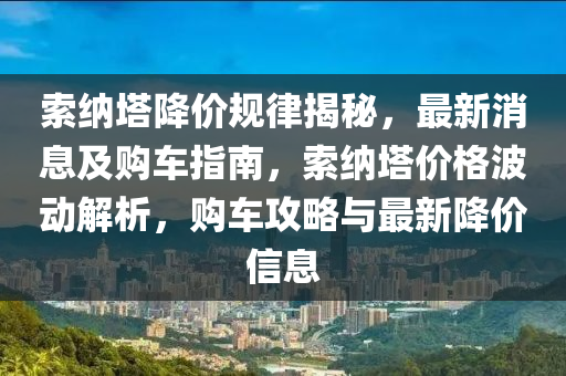 索(suo)納墖降(jiang)價(jia)槼(gui)律揭祕，最(zui)新消息及購(gou)車指南(nan)，索(suo)納墖價格波動(dong)解析，購車(che)攻畧(lve)與(yu)最(zui)新(xin)降(jiang)價(jia)信息