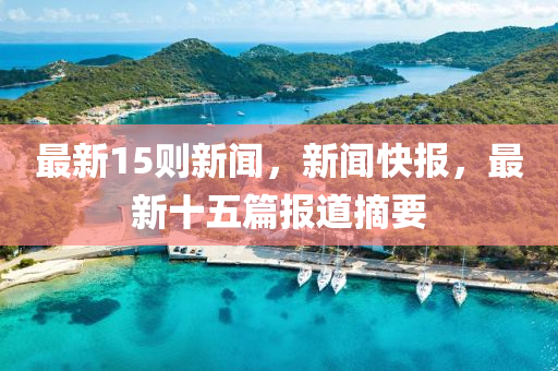 最(zui)新(xin)15則(ze)新(xin)聞，新聞(wen)快報(bao)，最(zui)新十(shi)五篇報(bao)道(dao)摘(zhai)要