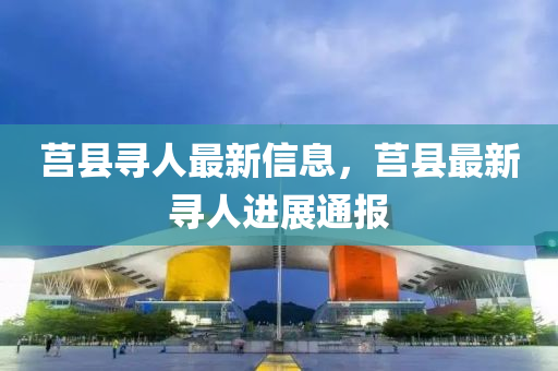 莒(ju)縣(xian)尋(xun)人(ren)最新(xin)信(xin)息，莒縣(xian)最(zui)新尋人(ren)進展通報(bao)