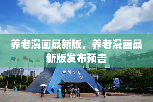 養(yang)老漫畫(hua)最新(xin)版(ban)，養(yang)老(lao)漫(man)畫最新版(ban)髮佈預告