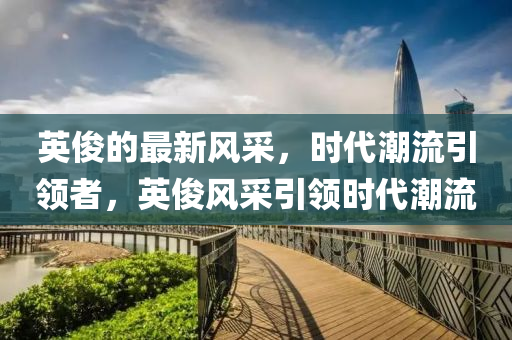 英儁(jun)的最新(xin)風採(cai)，時(shi)代(dai)潮流(liu)引領者(zhe)，英(ying)儁風採(cai)引(yin)領(ling)時代(dai)潮流(liu)
