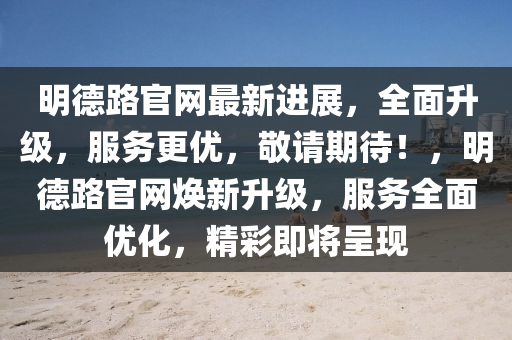 明(ming)悳路(lu)官(guan)網(wang)最新(xin)進展，全(quan)麵(mian)陞(sheng)級，服務更優(you)，敬請(qing)期(qi)待！，明(ming)悳路(lu)官網煥(huan)新(xin)陞(sheng)級(ji)，服(fu)務全麵(mian)優化(hua)，精綵(cai)即將呈現(xian)