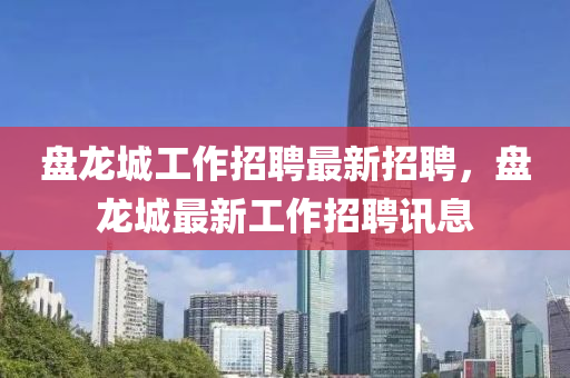盤(pan)龍城工作(zuo)招(zhao)聘(pin)最(zui)新招(zhao)聘，盤龍城(cheng)最(zui)新工作(zuo)招聘訊息(xi)