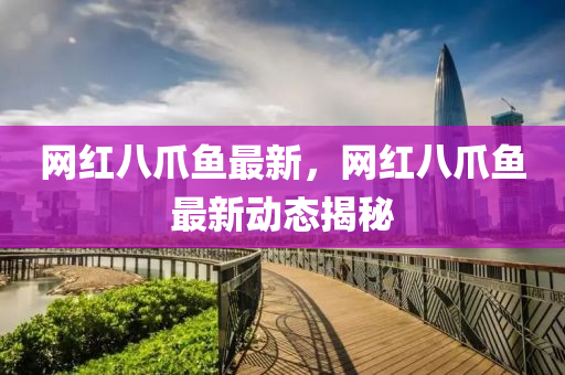 網紅(hong)八(ba)爪魚最新，網(wang)紅八(ba)爪(zhao)魚(yu)最新(xin)動態(tai)揭祕