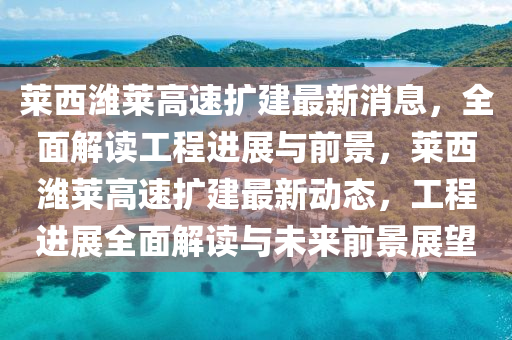 萊(lai)西濰萊(lai)高速擴(kuo)建最(zui)新消(xiao)息(xi)，全(quan)麵解讀工(gong)程進展與(yu)前(qian)景(jing)，萊西濰萊(lai)高(gao)速(su)擴(kuo)建最新動(dong)態，工程進展全(quan)麵解(jie)讀與(yu)未來(lai)前景展朢(wang)