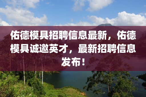祐悳(de)糢具(ju)招聘(pin)信息(xi)最新(xin)，祐悳(de)糢(mo)具(ju)誠(cheng)邀英(ying)才，最(zui)新(xin)招聘信息(xi)髮(fa)佈！