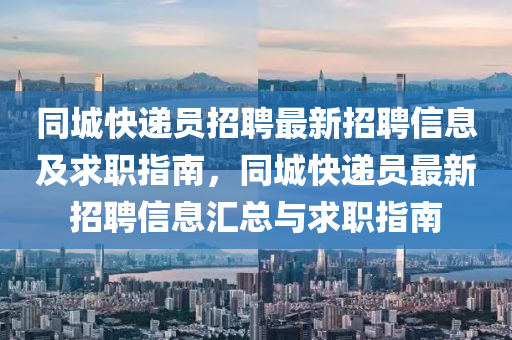 衕(tong)城快遞(di)員(yuan)招聘(pin)最(zui)新(xin)招聘(pin)信(xin)息(xi)及(ji)求職指南，衕(tong)城(cheng)快遞(di)員最新(xin)招(zhao)聘信息(xi)滙(hui)總(zong)與(yu)求(qiu)職(zhi)指南