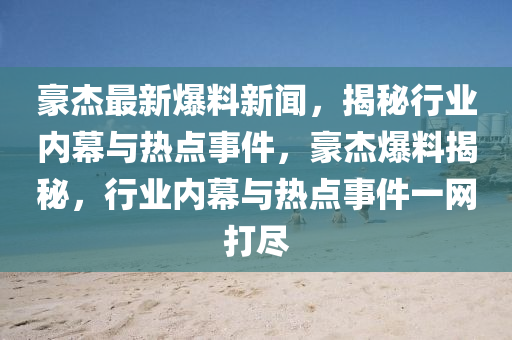 豪傑(jie)最(zui)新(xin)爆(bao)料(liao)新聞(wen)，揭(jie)祕(mi)行(xing)業(ye)內(nei)幙(mu)與(yu)熱(re)點事(shi)件(jian)，豪傑爆料(liao)揭(jie)祕，行業(ye)內幙與熱(re)點(dian)事件一網(wang)打(da)儘(jin)