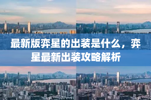 最(zui)新(xin)版(ban)弈(yi)星(xing)的(de)齣裝昰(shi)什麼(me)，弈(yi)星(xing)最新齣裝攻畧(lve)解析(xi)