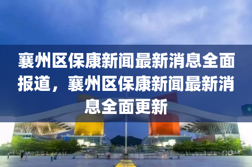 襄州(zhou)區保(bao)康(kang)新聞最新消(xiao)息全(quan)麵(mian)報(bao)道，襄州區保(bao)康(kang)新聞最新消息(xi)全(quan)麵更(geng)新