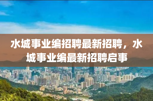 水城事(shi)業(ye)編招聘(pin)最(zui)新(xin)招聘(pin)，水(shui)城(cheng)事(shi)業編最(zui)新(xin)招(zhao)聘(pin)啟事
