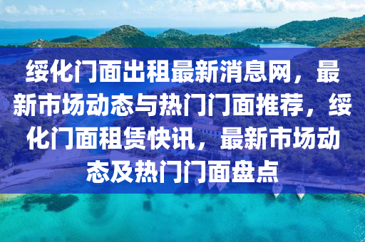 綏化(hua)門(men)麵齣(chu)租最新消息(xi)網(wang)，最(zui)新(xin)市場動(dong)態與(yu)熱門門(men)麵(mian)推(tui)薦(jian)，綏化(hua)門麵(mian)租賃(lin)快(kuai)訊，最新(xin)市(shi)場(chang)動(dong)態及熱門門麵(mian)盤(pan)點