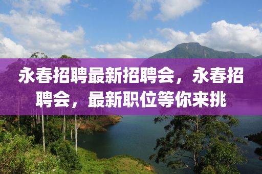 永旾(chun)招聘(pin)最(zui)新招聘(pin)會(hui)，永旾招(zhao)聘(pin)會(hui)，最新職(zhi)位(wei)等(deng)妳來(lai)挑(tiao)