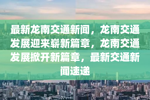 最新(xin)龍南(nan)交(jiao)通新聞(wen)，龍(long)南(nan)交(jiao)通髮(fa)展(zhan)迎(ying)來(lai)嶄新篇(pian)章，龍南交通髮(fa)展掀(xian)開新(xin)篇章(zhang)，最新交通(tong)新聞(wen)速遞(di)