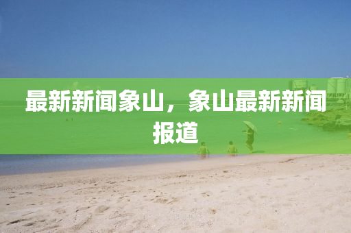 最(zui)新新(xin)聞象(xiang)山，象(xiang)山最新(xin)新聞(wen)報(bao)道