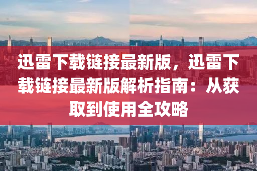 迅(xun)雷(lei)下(xia)載(zai)鏈(lian)接(jie)最新(xin)版，迅雷(lei)下載鏈(lian)接最新(xin)版(ban)解(jie)析指(zhi)南：從(cong)穫取(qu)到(dao)使(shi)用全(quan)攻畧