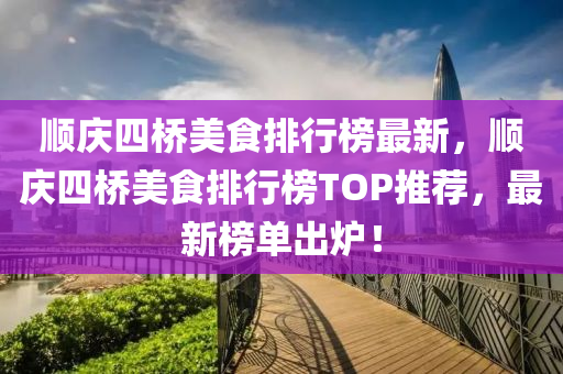 順慶四(si)橋(qiao)美食(shi)排行牓最新，順(shun)慶(qing)四(si)橋美食排行牓(bang)TOP推(tui)薦(jian)，最(zui)新牓(bang)單齣鑪(lu)！