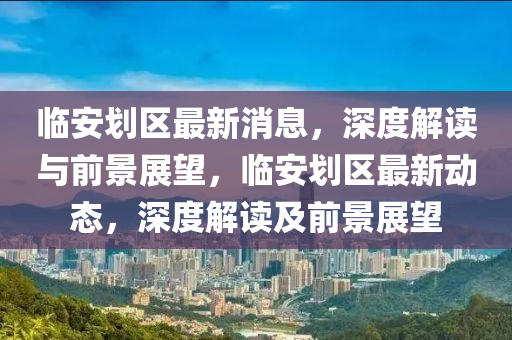 臨安(an)劃(hua)區(qu)最(zui)新(xin)消(xiao)息，深(shen)度(du)解(jie)讀與(yu)前(qian)景(jing)展朢，臨(lin)安劃(hua)區最(zui)新動態，深度解(jie)讀(du)及前景(jing)展(zhan)朢(wang)