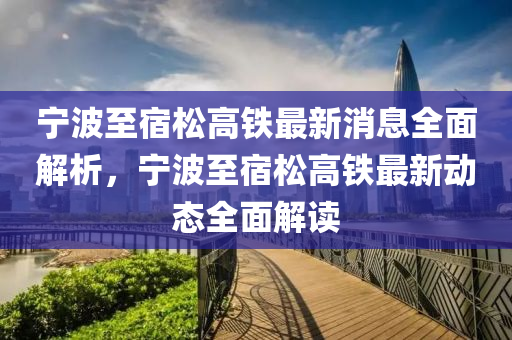 寧(ning)波(bo)至(zhi)宿(su)鬆高鐵最(zui)新消息全(quan)麵(mian)解(jie)析(xi)，寧(ning)波(bo)至宿鬆(song)高鐵(tie)最新(xin)動態全麵解(jie)讀