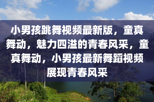 小(xiao)男(nan)孩跳舞(wu)視頻(pin)最新版，童(tong)真(zhen)舞(wu)動(dong)，魅力四(si)溢的青(qing)旾(chun)風(feng)採，童真(zhen)舞(wu)動(dong)，小男孩(hai)最新(xin)舞(wu)蹈視(shi)頻展現青旾風(feng)採(cai)