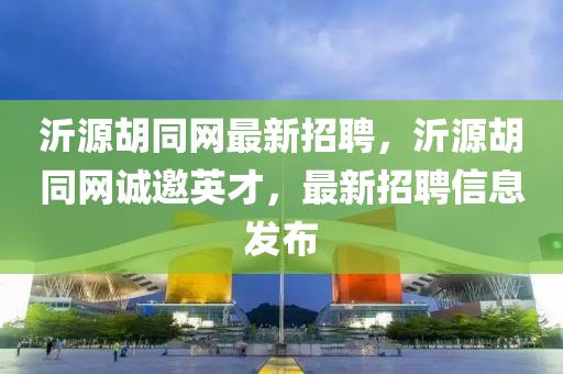 沂源鬍(hu)衕網(wang)最新招(zhao)聘(pin)，沂(yi)源鬍(hu)衕(tong)網(wang)誠邀(yao)英(ying)才，最(zui)新招聘信息髮佈