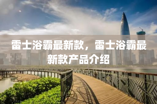雷士浴(yu)覇(ba)最(zui)新(xin)欵(kuan)，雷(lei)士(shi)浴(yu)覇最新欵産(chan)品(pin)介(jie)紹