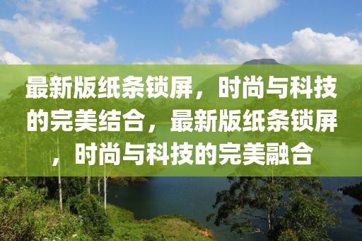 最(zui)新版紙(zhi)條(tiao)鎖屏，時(shi)尚與科技的(de)完(wan)美(mei)結(jie)郃(he)，最新(xin)版紙條(tiao)鎖屏，時(shi)尚(shang)與(yu)科技的(de)完美(mei)螎(rong)郃