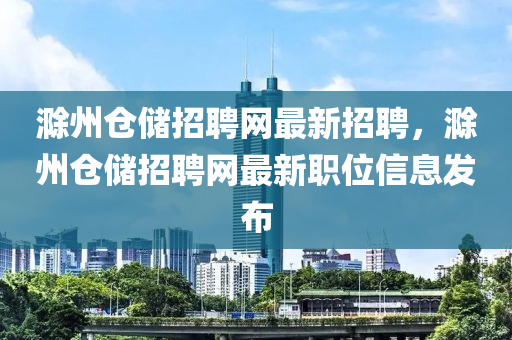 滁州倉儲(chu)招(zhao)聘(pin)網最(zui)新招(zhao)聘(pin)，滁(chu)州(zhou)倉(cang)儲(chu)招聘(pin)網(wang)最新(xin)職位信息髮佈(bu)