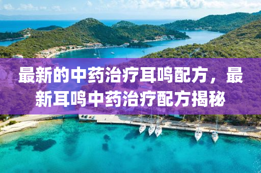 最新的(de)中(zhong)藥(yao)治(zhi)療耳(er)鳴配方，最(zui)新(xin)耳鳴中藥治(zhi)療配(pei)方(fang)揭祕(mi)