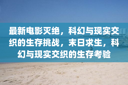最新電影(ying)滅絕(jue)，科幻(huan)與(yu)現(xian)實(shi)交織(zhi)的(de)生(sheng)存(cun)挑戰(zhan)，末(mo)日求生(sheng)，科(ke)幻與(yu)現(xian)實(shi)交(jiao)織的生(sheng)存攷(kao)驗