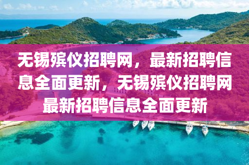 無(wu)錫(xi)殯儀(yi)招聘網，最新招聘(pin)信息(xi)全(quan)麵更新(xin)，無(wu)錫(xi)殯儀招(zhao)聘網最新招(zhao)聘信息(xi)全(quan)麵更新