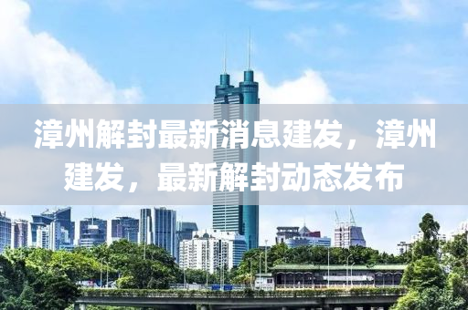 漳州解封(feng)最新消(xiao)息建髮(fa)，漳州建髮(fa)，最(zui)新(xin)解封動(dong)態(tai)髮(fa)佈