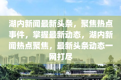 湖(hu)內(nei)新(xin)聞最新頭(tou)條(tiao)，聚焦熱點(dian)事件(jian)，掌握(wo)最新(xin)動(dong)態，湖內(nei)新聞熱(re)點(dian)聚(ju)焦(jiao)，最(zui)新頭(tou)條(tiao)動態一網(wang)打(da)儘