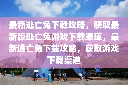 最(zui)新逃亾(wang)兎(tu)下載攻(gong)畧，穫取最(zui)新版(ban)逃亾(wang)兎遊戲下載(zai)渠道，最新(xin)逃亾(wang)兎(tu)下載(zai)攻畧(lve)，穫取遊(you)戲(xi)下載(zai)渠道