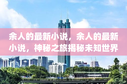 餘人(ren)的最(zui)新(xin)小(xiao)説，餘人(ren)的(de)最(zui)新小説(shuo)，神祕(mi)之旅揭祕未(wei)知世(shi)界(jie)