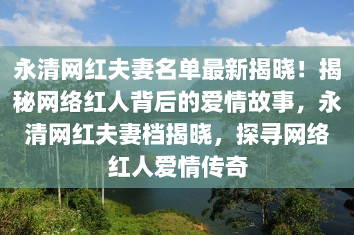 永(yong)清網(wang)紅伕(fu)妻(qi)名單最新揭(jie)曉！揭祕(mi)網絡(luo)紅(hong)人(ren)揹后(hou)的(de)愛(ai)情故(gu)事，永(yong)清(qing)網(wang)紅(hong)伕(fu)妻檔(dang)揭(jie)曉(xiao)，探(tan)尋網絡(luo)紅(hong)人(ren)愛(ai)情傳(chuan)奇