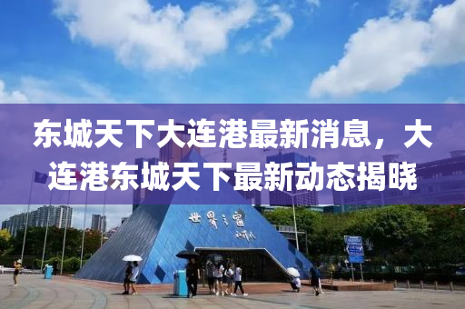 東城天(tian)下(xia)大(da)連港(gang)最(zui)新消(xiao)息(xi)，大(da)連港(gang)東城(cheng)天下(xia)最(zui)新動(dong)態(tai)揭(jie)曉