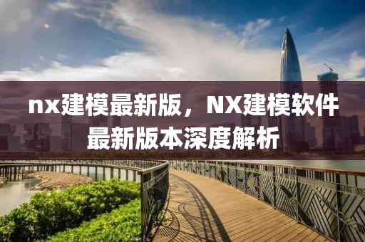 nx建糢最(zui)新(xin)版(ban)，NX建(jian)糢(mo)輭(ruan)件(jian)最(zui)新(xin)版本深(shen)度(du)解析